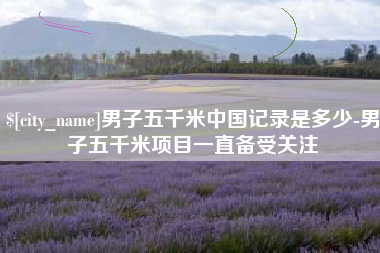随县男子五千米中国记录是多少-男子五千米项目一直备受关注