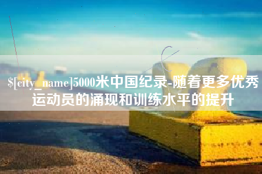 随县5000米中国纪录-随着更多优秀运动员的涌现和训练水平的提升