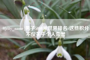随县男子5000米世界排名-这些积分不仅关乎个人荣誉