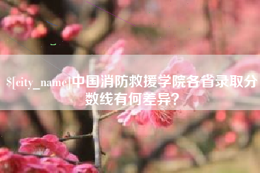 随县中国消防救援学院各省录取分数线有何差异？