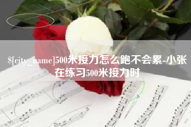 随县500米接力怎么跑不会累-小张在练习500米接力时