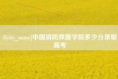 随县中国消防救援学院多少分录取高考