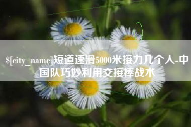 随县短道速滑5000米接力几个人-中国队巧妙利用交接棒战术