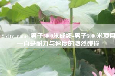 随县男子5000米成绩-男子5000米项目一直是耐力与速度的激烈碰撞