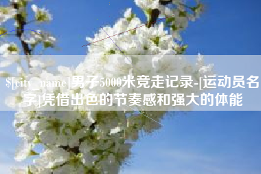 随县男子5000米竞走记录-[运动员名字]凭借出色的节奏感和强大的体能