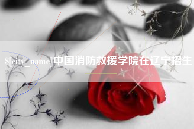 随县中国消防救援学院在辽宁招生