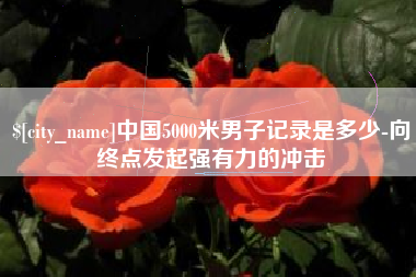 随县中国5000米男子记录是多少-向终点发起强有力的冲击