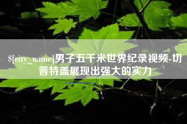 随县男子五千米世界纪录视频-切普特盖展现出强大的实力