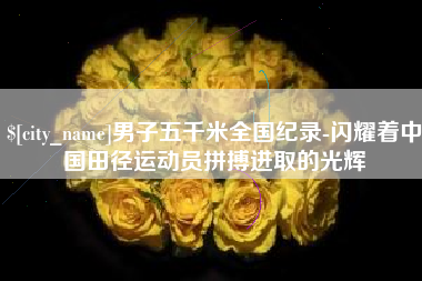 随县男子五千米全国纪录-闪耀着中国田径运动员拼搏进取的光辉