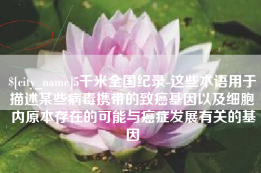 随县5千米全国纪录-这些术语用于描述某些病毒携带的致癌基因以及细胞内原本存在的可能与癌症发展有关的基因