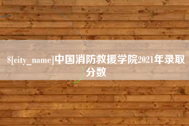 随县中国消防救援学院2021年录取分数