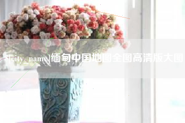 随县缅甸中国地图全图高清版大图