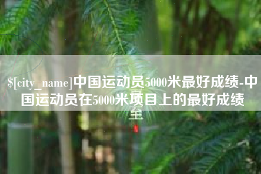 随县中国运动员5000米最好成绩-中国运动员在5000米项目上的最好成绩