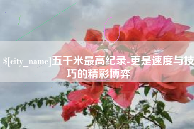 随县五千米最高纪录-更是速度与技巧的精彩博弈