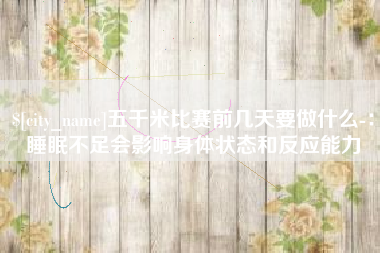 随县五千米比赛前几天要做什么-：睡眠不足会影响身体状态和反应能力