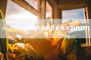 随县我国的消防日是每年的几月几号