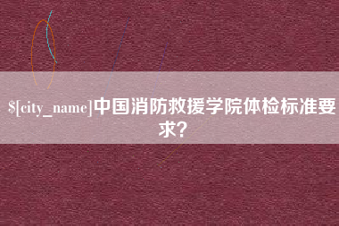 随县中国消防救援学院体检标准要求？