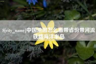 随县中国地图怎么画带省份带河流铁路海洋半岛