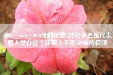 随县5000米的记录-其记录更是代表着人类在这个距离上不断突破的极限