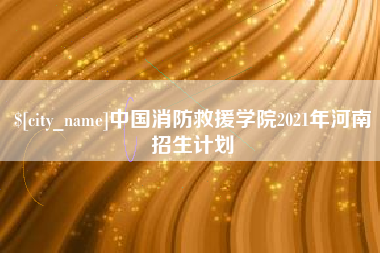 随县中国消防救援学院2021年河南招生计划