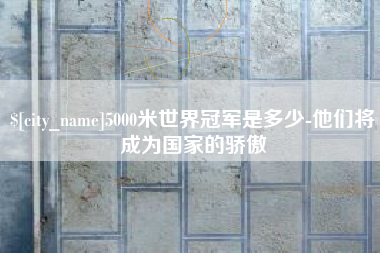 随县5000米世界冠军是多少-他们将成为国家的骄傲