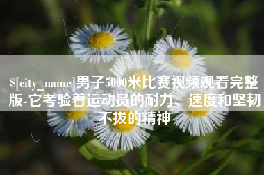 随县男子5000米比赛视频观看完整版-它考验着运动员的耐力、速度和坚韧不拔的精神