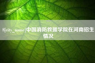 随县中国消防救援学院在河南招生情况