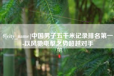 随县中国男子五千米记录排名第一-以风驰电掣之势超越对手