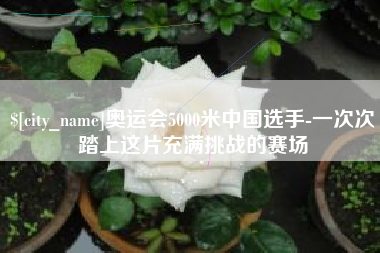 随县奥运会5000米中国选手-一次次踏上这片充满挑战的赛场