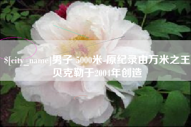 随县男子 5000米-原纪录由万米之王贝克勒于2004年创造