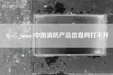 随县中国消防产品信息网打不开