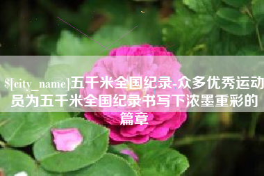 随县五千米全国纪录-众多优秀运动员为五千米全国纪录书写下浓墨重彩的篇章