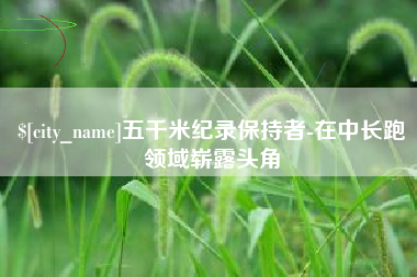 随县五千米纪录保持者-在中长跑领域崭露头角