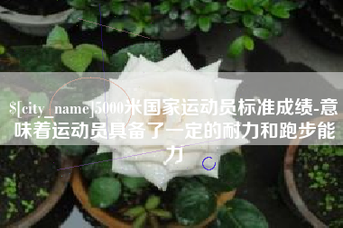 随县5000米国家运动员标准成绩-意味着运动员具备了一定的耐力和跑步能力