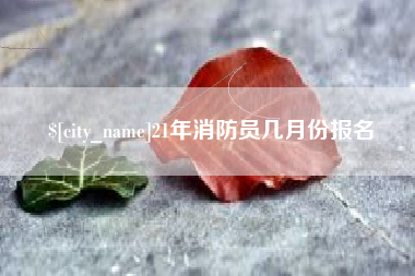 随县21年消防员几月份报名