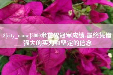 随县5000米世界冠军成绩-最终凭借强大的实力和坚定的信念