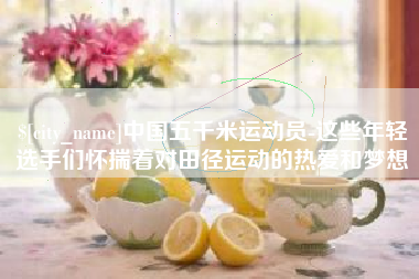 随县中国五千米运动员-这些年轻选手们怀揣着对田径运动的热爱和梦想