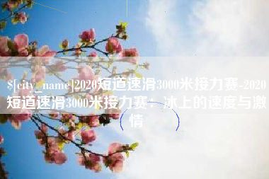 随县2020短道速滑3000米接力赛-2020短道速滑3000米接力赛：冰上的速度与激情