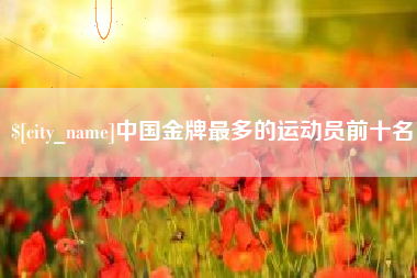 随县中国金牌最多的运动员前十名