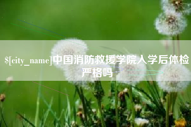 随县中国消防救援学院入学后体检严格吗