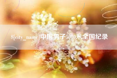 随县中国男子5000米全国纪录