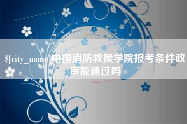 随县中国消防救援学院报考条件政审能通过吗