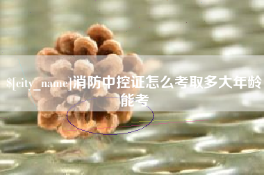随县消防中控证怎么考取多大年龄能考